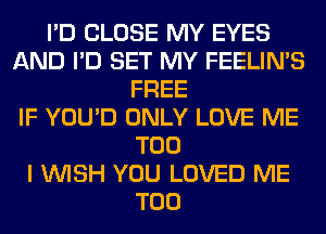 I'D CLOSE MY EYES
AND I'D SET MY FEELIMS
FREE
IF YOU'D ONLY LOVE ME
TOO
I WISH YOU LOVED ME
TOO
