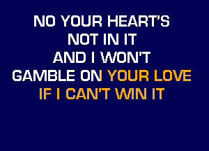 N0 YOUR HEARTS
NOT IN IT
AND I WON'T
GAMBLE ON YOUR LOVE
IF I CAN'T WIN IT
