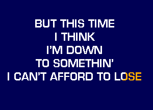 BUT THIS TIME
I THINK
I'M DOWN
TO SOMETHIN'
I CAN'T AFFORD TO LOSE