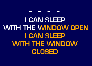 I CAN SLEEP
WITH THE WINDOW OPEN
I CAN SLEEP
WITH THE WINDOW
CLOSED