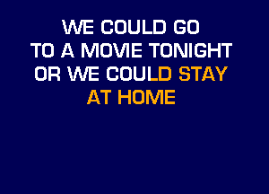 WE COULD GO
TO A MOVIE TONIGHT
0R WE COULD STAY

AT HOME