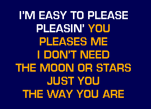 I'M EASY TO PLEASE
PLEASIN' YOU
PLEASES ME
I DOMT NEED

THE MOON 0R STARS
JUST YOU
THE WAY YOU ARE