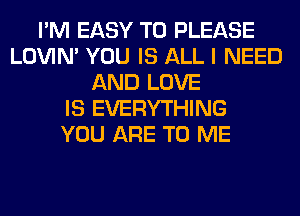 I'M EASY TO PLEASE
LOVIN' YOU IS ALL I NEED
AND LOVE
IS EVERYTHING
YOU ARE TO ME