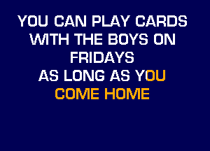 YOU CAN PLAY CARDS
WTH THE BOYS 0N
FRIDAYS

AS LONG AS YOU
COME HOME