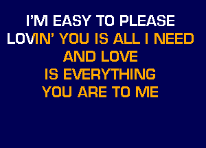 I'M EASY TO PLEASE
LOVIN' YOU IS ALL I NEED
AND LOVE
IS EVERYTHING
YOU ARE TO ME