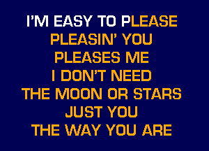 I'M EASY TO PLEASE
PLEASIN' YOU
PLEASES ME
I DOMT NEED

THE MOON 0R STARS
JUST YOU
THE WAY YOU ARE