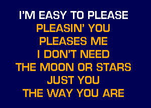 I'M EASY TO PLEASE
PLEASIN' YOU
PLEASES ME
I DOMT NEED

THE MOON 0R STARS
JUST YOU
THE WAY YOU ARE