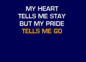 MY HEART
TELLS ME STAY
BUT MY PRIDE

TELLS ME GO
