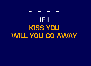 IF I
KISS YOU

WILL YOU GO AWAY