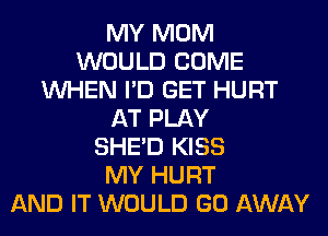 MY MOM
WOULD COME
WHEN I'D GET HURT
AT PLAY
SHED KISS
MY HURT
AND IT WOULD GO AWAY