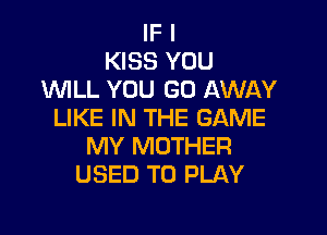 IF I
KISS YOU
WLL YOU GO AWAY

LIKE IN THE GAME
MY MOTHER
USED TO PLAY