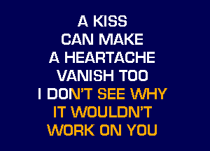 A KISS
CAN MAKE
A HEARTACHE

VANISH T00
I DON'T SEE WHY
IT WOULDN'T
WORK ON YOU