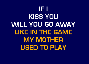 IF I
KISS YOU
WLL YOU GO AWAY

LIKE IN THE GAME
MY MOTHER
USED TO PLAY