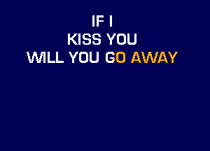 IF I
KISS YOU
WLL YOU GO AWAY