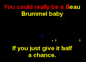 You could really be a Beau
Brum'mel baby -.

C

If you just give it half
a chance.