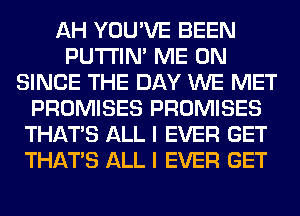 AH YOU'VE BEEN
PUTI'IN' ME ON
SINCE THE DAY WE MET
PROMISES PROMISES
THAT'S ALL I EVER GET
THAT'S ALL I EVER GET