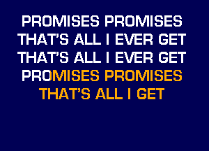 PROMISES PROMISES
THAT'S ALL I EVER GET
THAT'S ALL I EVER GET

PROMISES PROMISES

THAT'S ALL I GET