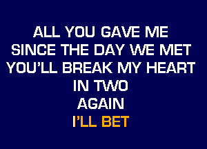 ALL YOU GAVE ME
SINCE THE DAY WE MET
YOU'LL BREAK MY HEART
IN TWO
AGAIN
I'LL BET