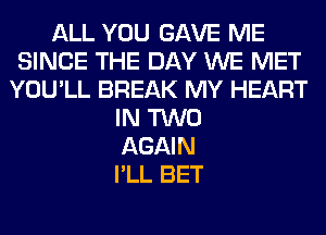 ALL YOU GAVE ME
SINCE THE DAY WE MET
YOU'LL BREAK MY HEART
IN TWO
AGAIN
I'LL BET