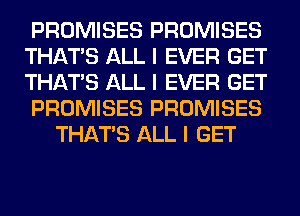 PROMISES PROMISES
THAT'S ALL I EVER GET
THAT'S ALL I EVER GET

PROMISES PROMISES

THAT'S ALL I GET
