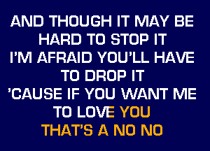 AND THOUGH IT MAY BE
HARD TO STOP IT
I'M AFRAID YOU'LL HAVE
TO DROP IT
'CAUSE IF YOU WANT ME
TO LOVE YOU
THAT'S A N0 N0