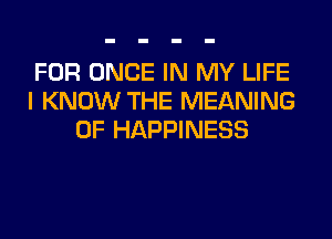 FOR ONCE IN MY LIFE
I KNOW THE MEANING
OF HAPPINESS