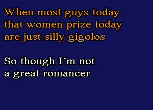 When most guys today
that women prize today
are just silly gigolos

So though I'm not
a great romancer