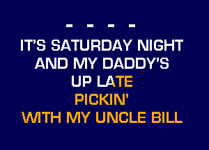 ITS SATURDAY NIGHT
AND MY DADDY'S
UP LATE
PICKIM
WITH MY UNCLE BILL