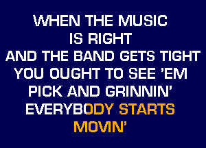 WHEN THE MUSIC

IS RIGHT
AND THE BAND GETS TIGHT

YOU OUGHT TO SEE 'EM
PICK AND GRINNIN'
EVERYBODY STARTS

MOVIM