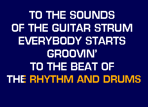 TO THE SOUNDS
OF THE GUITAR STRUM
EVERYBODY STARTS
GROOVIN'

TO THE BEAT OF
THE RHYTHM AND DRUMS