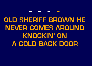 OLD SHERIFF BROWN HE
NEVER COMES AROUND
KNOCKIN' ON
A COLD BACK DOOR
