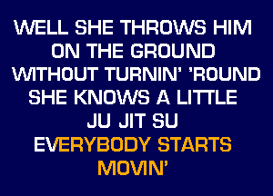 WELL SHE THROWS HIM

ON THE GROUND
VUITHOUT TURNIN' 'ROUND

SHE KNOWS A LITTLE
JU JIT SU
EVERYBODY STARTS
MOVIM