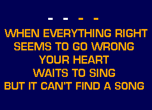 WHEN EVERYTHING RIGHT
SEEMS TO GO WRONG
YOUR HEART

WAITS TO SING
BUT IT CAN'T FIND A SONG