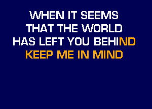 WHEN IT SEEMS
THAT THE WORLD
HAS LEFT YOU BEHIND
KEEP ME IN MIND