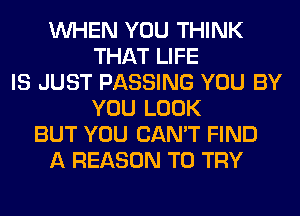 WHEN YOU THINK
THAT LIFE
IS JUST PASSING YOU BY
YOU LOOK
BUT YOU CAN'T FIND
A REASON TO TRY