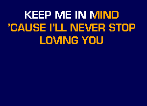 KEEP ME IN MIND
'CAUSE I'LL NEVER STOP
LOVING YOU