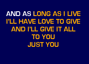 AND AS LONG AS I LIVE
I'LL HAVE LOVE TO GIVE
AND I'LL GIVE IT ALL
TO YOU
JUST YOU