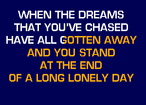 WHEN THE DREAMS
THAT YOU'VE CHASED
HAVE ALL GOTI'EN AWAY
AND YOU STAND
AT THE END
OF A LONG LONELY DAY