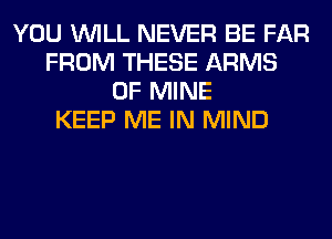 YOU WILL NEVER BE FAR
FROM THESE ARMS
OF MINE
KEEP ME IN MIND