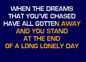 WHEN THE DREAMS
THAT YOU'VE CHASED
HAVE ALL GOTI'EN AWAY
AND YOU STAND
AT THE END
OF A LONG LONELY DAY