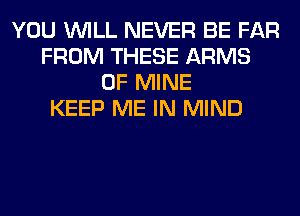 YOU WILL NEVER BE FAR
FROM THESE ARMS
OF MINE
KEEP ME IN MIND