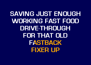 SAVING JUST ENOUGH
WORKING FAST FOOD
DRIVE-THROUGH
FOR THAT OLD
FASTBACK
FIXER UP