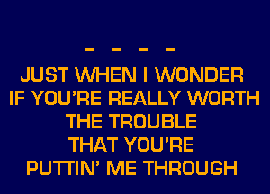 JUST WHEN I WONDER
IF YOU'RE REALLY WORTH
THE TROUBLE
THAT YOU'RE
PUTI'IN' ME THROUGH