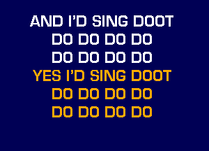 AND I'D SING DOUT
DD DD DC) DC)
DD DD DO DO

YES I'D SING DOUT
DO D0 DO D0
DO D0 D0 DO