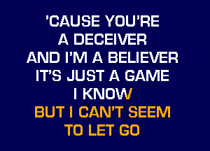 'CAUSE YOU'RE
A DECEIVER
AND PM A BELIEVER
IT'S JUST A GAME
I KNOW
BUT I CAN'T SEEM
TO LET GO