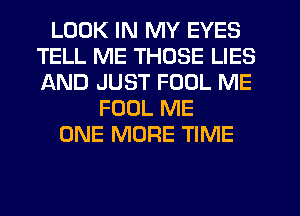 LOOK IN MY EYES
TELL ME THOSE LIES
AND JUST FOOL ME

FOUL ME
ONE MORE TIME