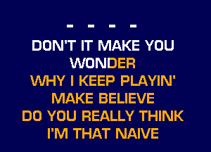 DON'T IT MAKE YOU
WONDER
WHY I KEEP PLAYIN'
MAKE BELIEVE
DO YOU REALLY THINK
I'M THAT NAIVE