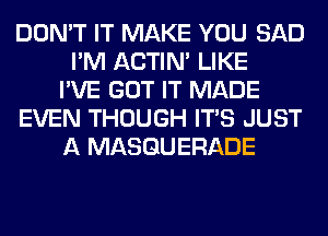 DON'T IT MAKE YOU SAD
I'M ACTIN' LIKE
I'VE GOT IT MADE
EVEN THOUGH ITS JUST
A MASQUERADE