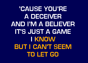 'CAUSE YOU'RE
A DECEIVER
AND PM A BELIEVER
IT'S JUST A GAME
I KNOW
BUT I CAN'T SEEM
TO LET GO