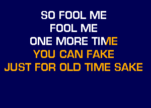 SO FOOL ME
FOOL ME
ONE MORE TIME
YOU CAN FAKE
JUST FOR OLD TIME SAKE